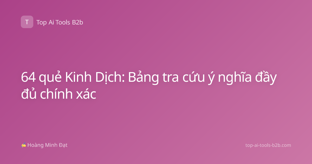 64 quẻ Kinh Dịch: Bảng tra cứu ý nghĩa đầy đủ chính xác
