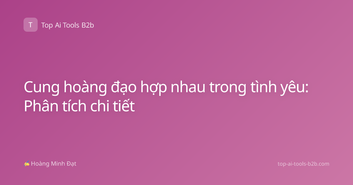 Cung hoàng đạo hợp nhau trong tình yêu: Phân tích chi tiết