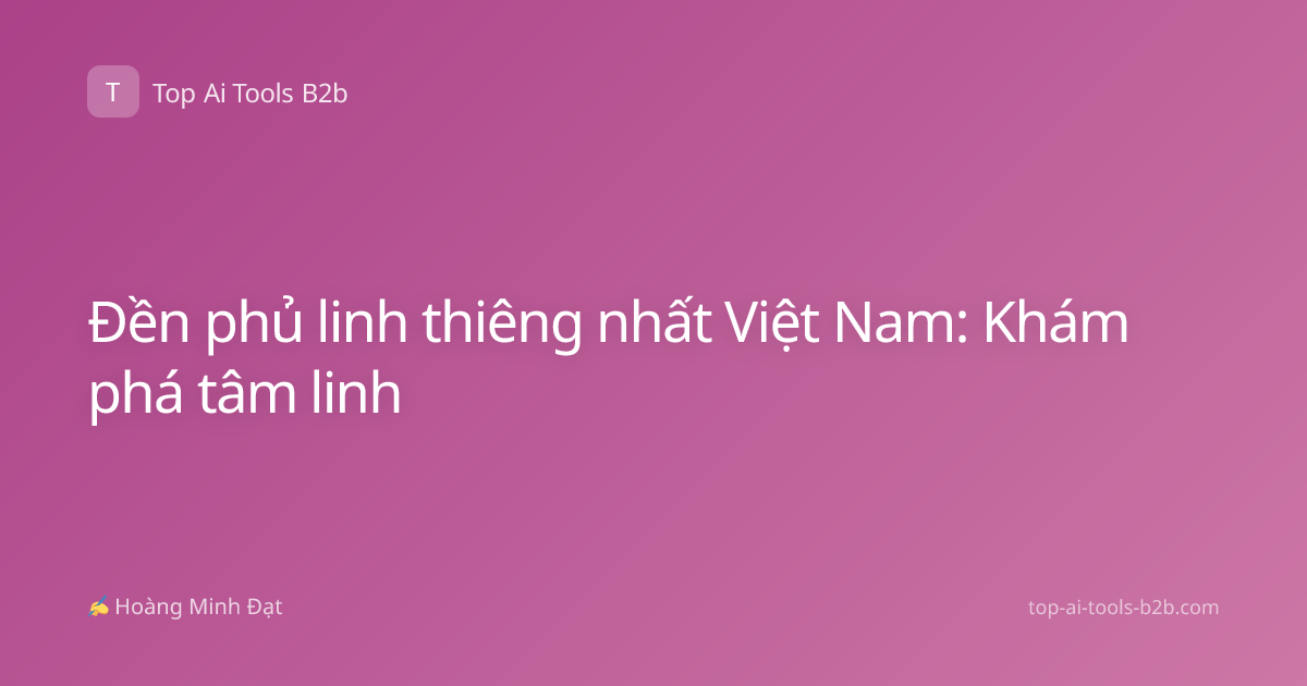 Đền phủ linh thiêng nhất Việt Nam: Khám phá tâm linh
