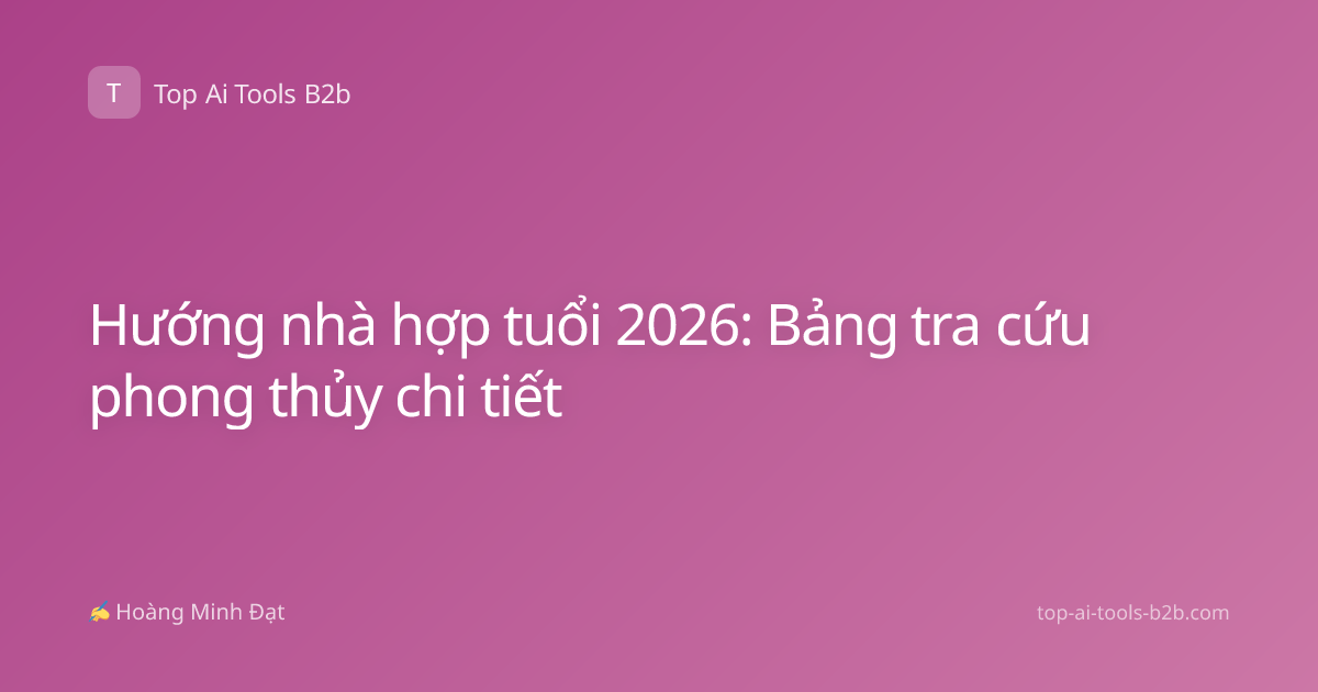 Hướng nhà hợp tuổi 2026: Bảng tra cứu phong thủy chi tiết