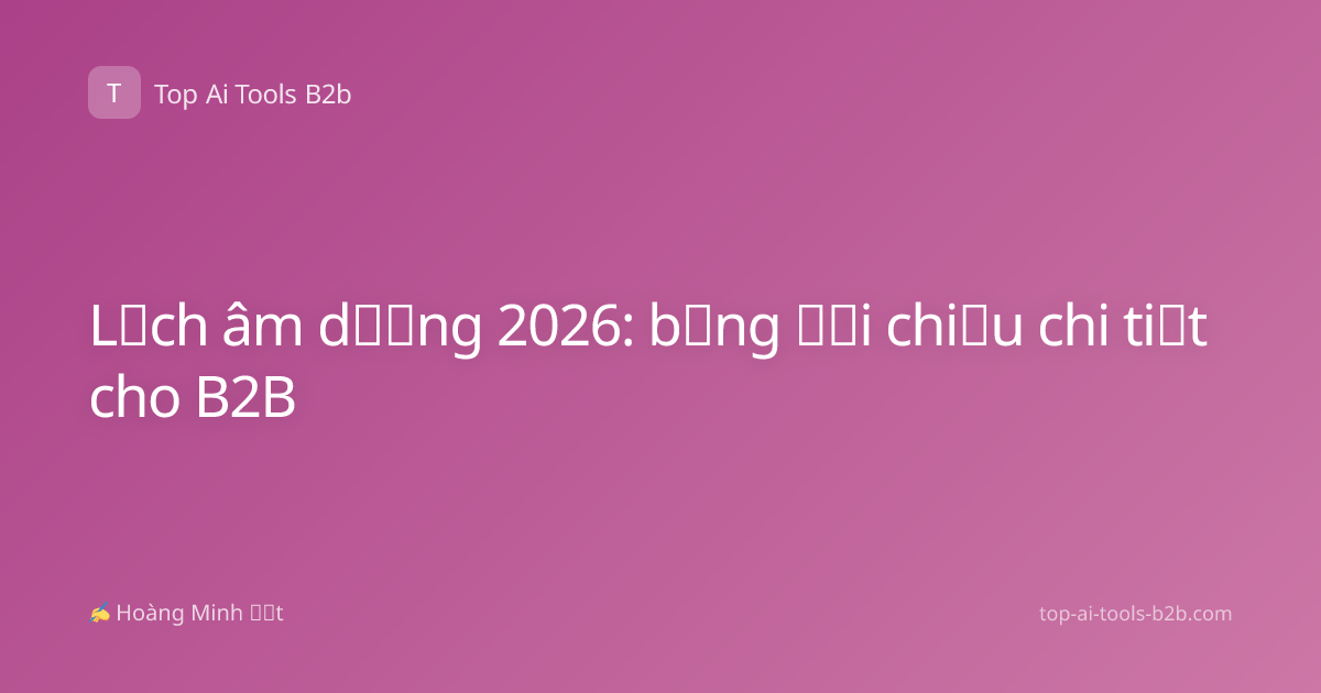 Lịch âm dương 2026: bảng đối chiếu chi tiết cho B2B