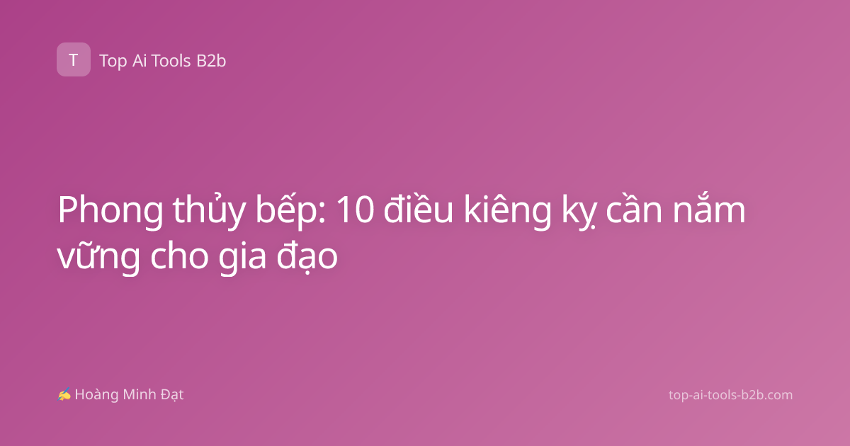 Phong thủy bếp: 10 điều kiêng kỵ cần nắm vững cho gia đạo