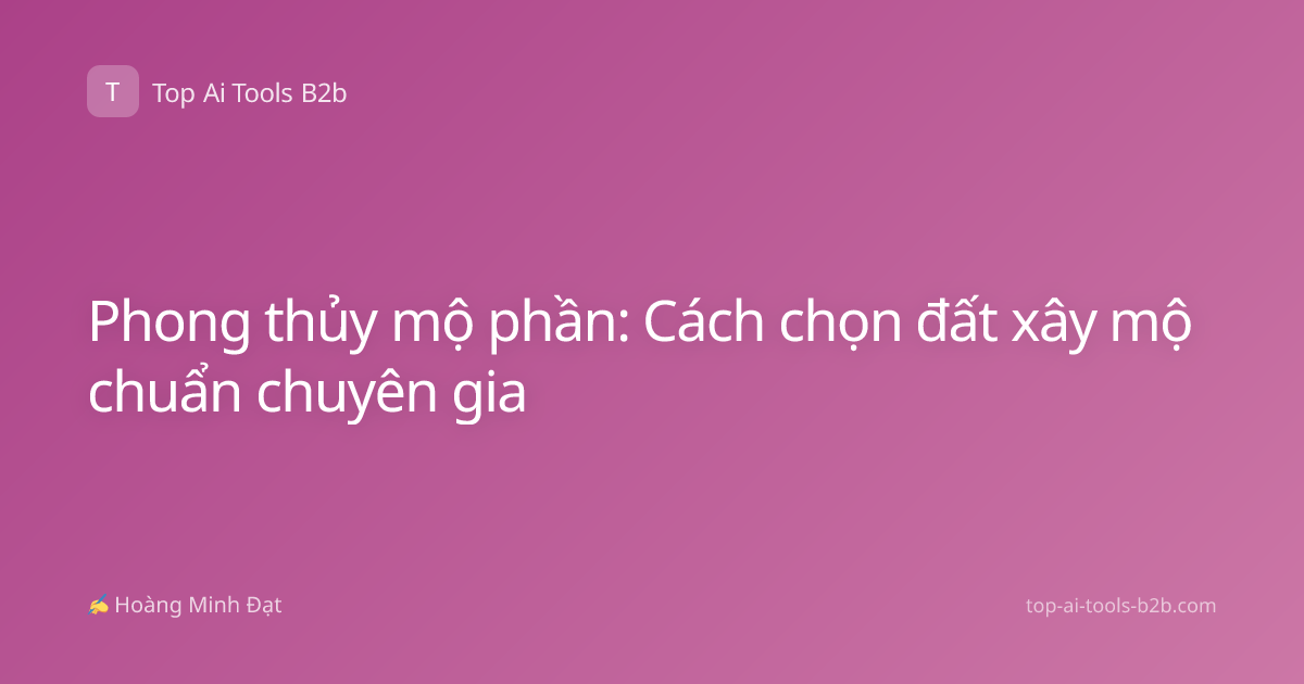 Phong thủy mộ phần: Cách chọn đất xây mộ chuẩn chuyên gia