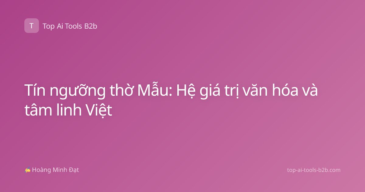 Tín ngưỡng thờ Mẫu: Hệ giá trị văn hóa và tâm linh Việt