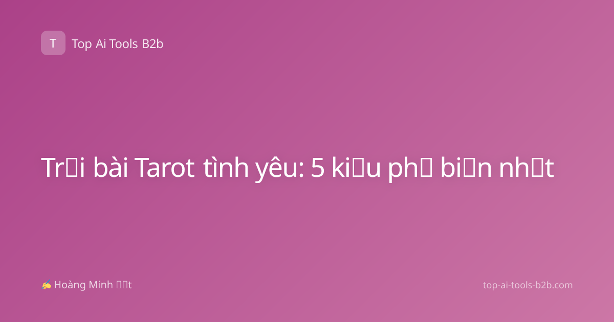 Trải bài Tarot tình yêu: 5 kiểu phổ biến nhất