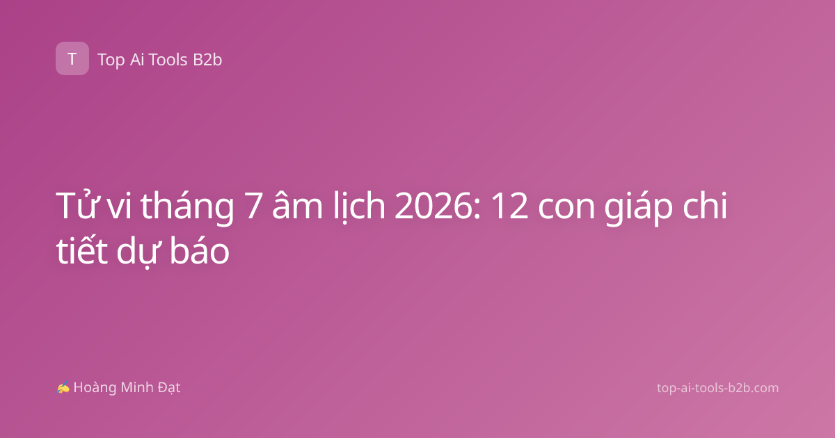 Tử vi tháng 7 âm lịch 2026: 12 con giáp chi tiết dự báo