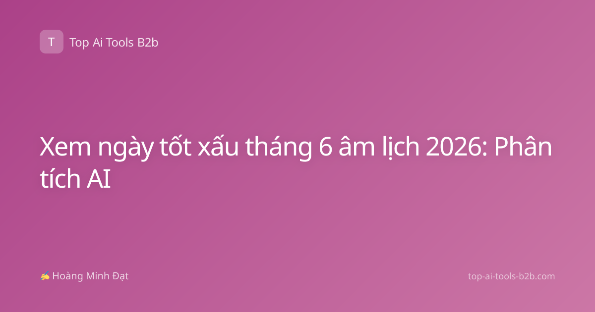 Xem ngày tốt xấu tháng 6 âm lịch 2026: Phân tích AI