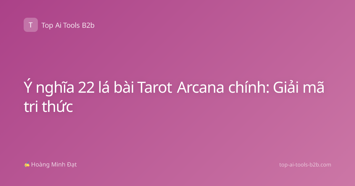 Ý nghĩa 22 lá bài Tarot Arcana chính: Giải mã tri thức